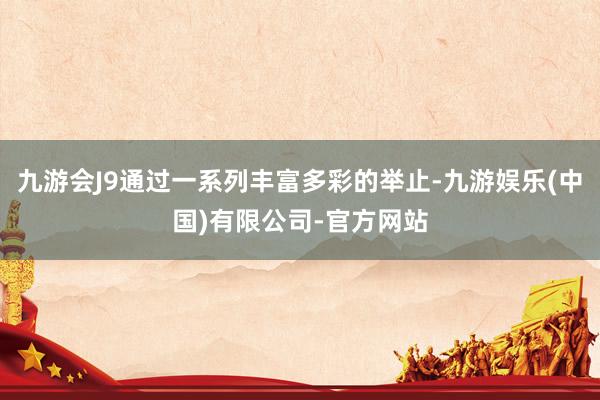 九游会J9通过一系列丰富多彩的举止-九游娱乐(中国)有限公司-官方网站