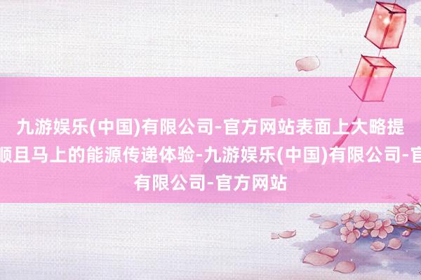 九游娱乐(中国)有限公司-官方网站表面上大略提供更平顺且马上的能源传递体验-九游娱乐(中国)有限公司-官方网站