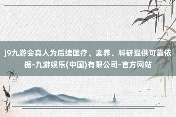 j9九游会真人为后续医疗、素养、科研提供可靠依据-九游娱乐(中国)有限公司-官方网站