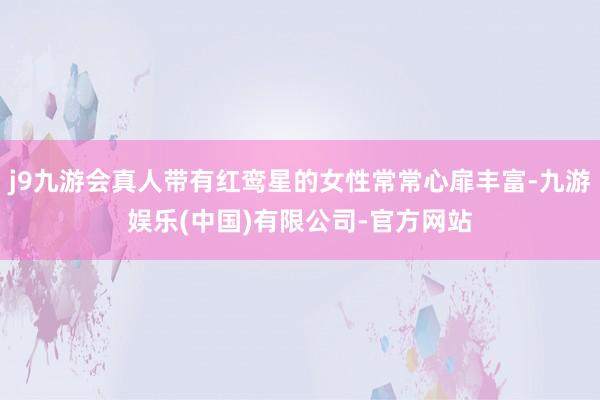 j9九游会真人带有红鸾星的女性常常心扉丰富-九游娱乐(中国)有限公司-官方网站