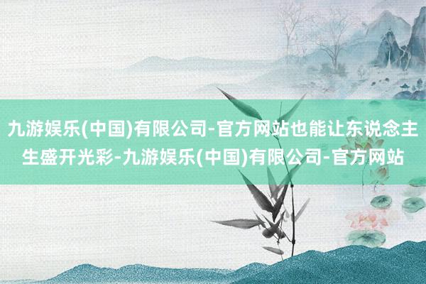 九游娱乐(中国)有限公司-官方网站也能让东说念主生盛开光彩-九游娱乐(中国)有限公司-官方网站