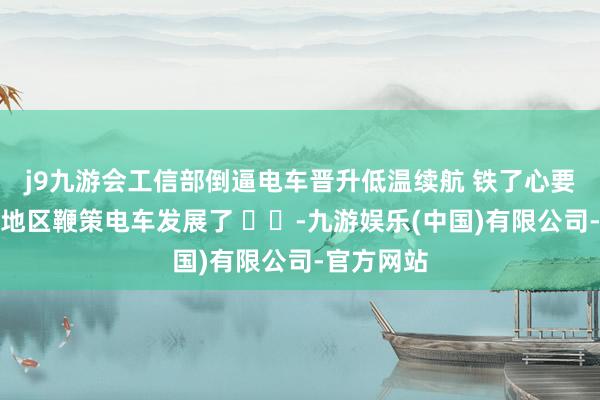 j9九游会工信部倒逼电车晋升低温续航 铁了心要在东北等地区鞭策电车发展了 ​​-九游娱乐(中国)有限公司-官方网站