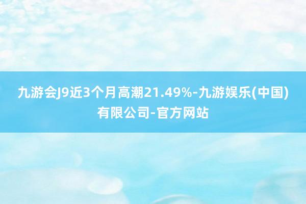九游会J9近3个月高潮21.49%-九游娱乐(中国)有限公司-官方网站