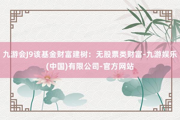 九游会J9该基金财富建树：无股票类财富-九游娱乐(中国)有限公司-官方网站