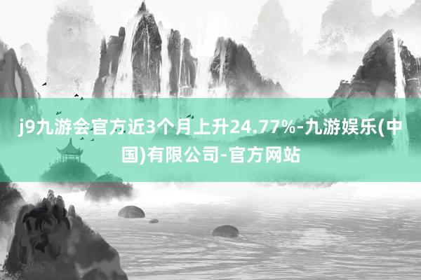 j9九游会官方近3个月上升24.77%-九游娱乐(中国)有限公司-官方网站