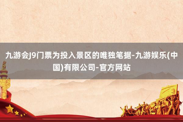 九游会J9门票为投入景区的唯独笔据-九游娱乐(中国)有限公司-官方网站