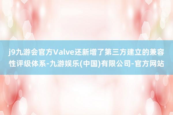 j9九游会官方Valve还新增了第三方建立的兼容性评级体系-九游娱乐(中国)有限公司-官方网站