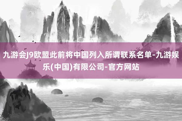 九游会J9欧盟此前将中国列入所谓联系名单-九游娱乐(中国)有限公司-官方网站