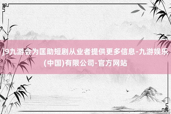 j9九游会为匡助短剧从业者提供更多信息-九游娱乐(中国)有限公司-官方网站