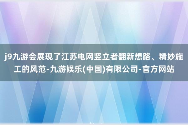 j9九游会展现了江苏电网竖立者翻新想路、精妙施工的风范-九游娱乐(中国)有限公司-官方网站