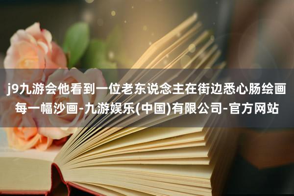 j9九游会他看到一位老东说念主在街边悉心肠绘画每一幅沙画-九游娱乐(中国)有限公司-官方网站