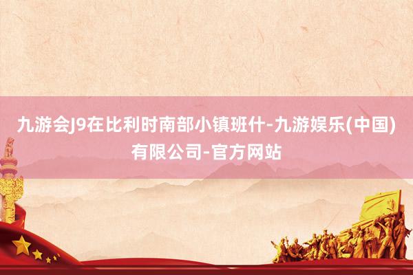 九游会J9在比利时南部小镇班什-九游娱乐(中国)有限公司-官方网站