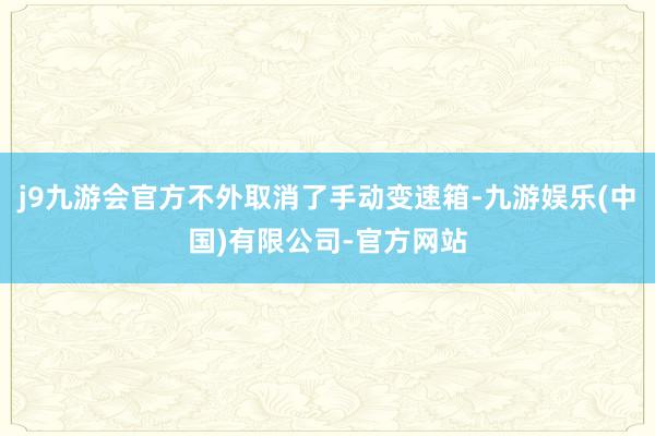 j9九游会官方不外取消了手动变速箱-九游娱乐(中国)有限公司-官方网站