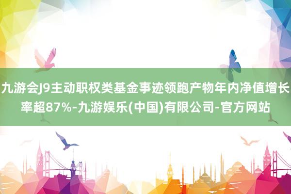 九游会J9主动职权类基金事迹领跑产物年内净值增长率超87%-九游娱乐(中国)有限公司-官方网站