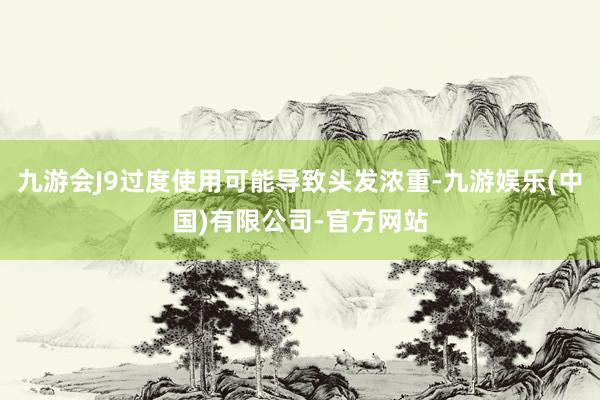 九游会J9过度使用可能导致头发浓重-九游娱乐(中国)有限公司-官方网站