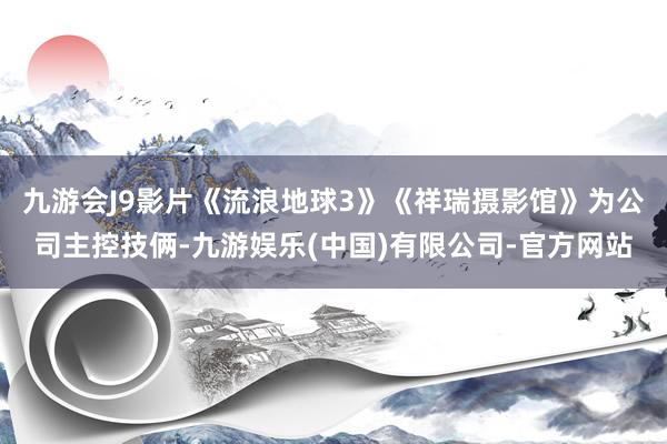 九游会J9影片《流浪地球3》《祥瑞摄影馆》为公司主控技俩-九游娱乐(中国)有限公司-官方网站