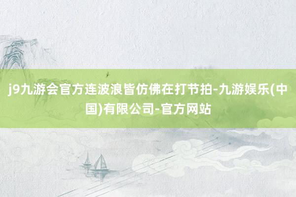 j9九游会官方连波浪皆仿佛在打节拍-九游娱乐(中国)有限公司-官方网站