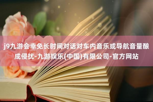 j9九游会幸免长时间对话对车内音乐或导航音量酿成侵扰-九游娱乐(中国)有限公司-官方网站
