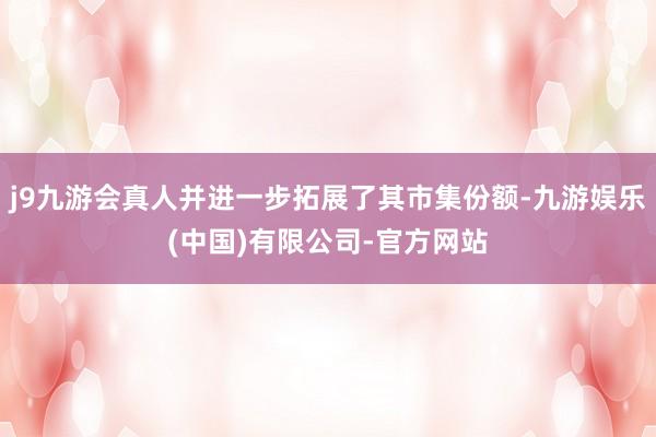 j9九游会真人并进一步拓展了其市集份额-九游娱乐(中国)有限公司-官方网站