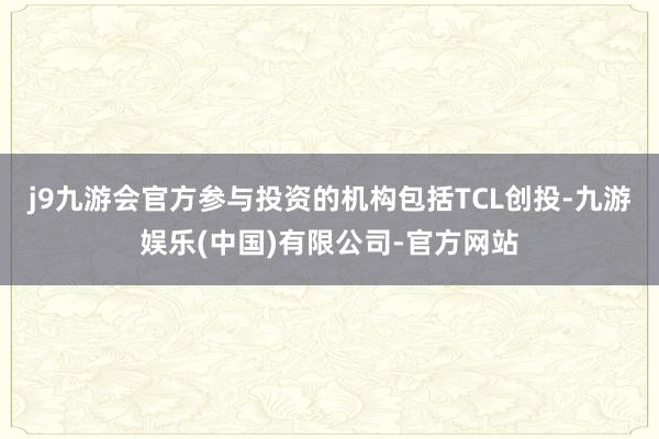 j9九游会官方参与投资的机构包括TCL创投-九游娱乐(中国)有限公司-官方网站