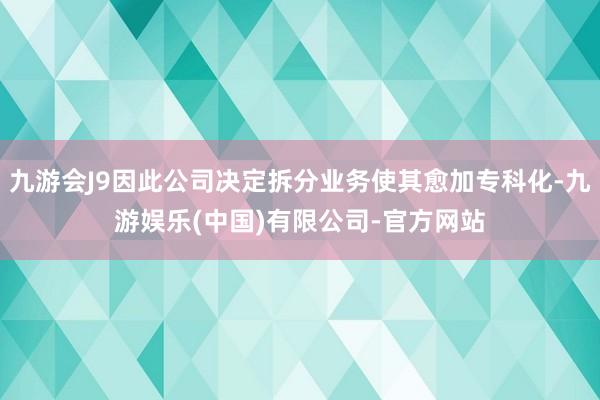 九游会J9因此公司决定拆分业务使其愈加专科化-九游娱乐(中国)有限公司-官方网站