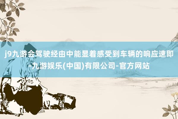j9九游会驾驶经由中能显着感受到车辆的响应速即-九游娱乐(中国)有限公司-官方网站