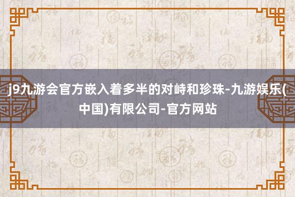 j9九游会官方嵌入着多半的对峙和珍珠-九游娱乐(中国)有限公司-官方网站