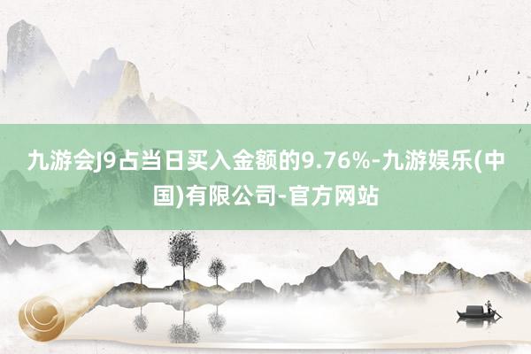 九游会J9占当日买入金额的9.76%-九游娱乐(中国)有限公司-官方网站