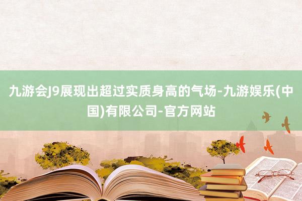 九游会J9展现出超过实质身高的气场-九游娱乐(中国)有限公司-官方网站