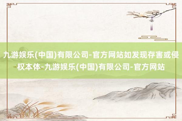 九游娱乐(中国)有限公司-官方网站如发现存害或侵权本体-九游娱乐(中国)有限公司-官方网站