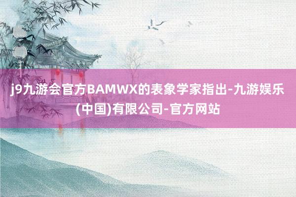 j9九游会官方BAMWX的表象学家指出-九游娱乐(中国)有限公司-官方网站
