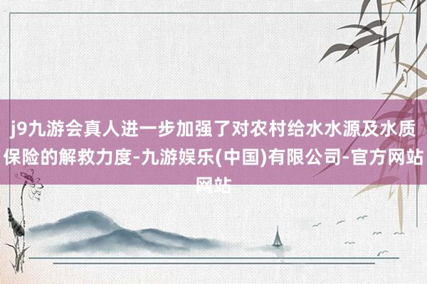 j9九游会真人进一步加强了对农村给水水源及水质保险的解救力度-九游娱乐(中国)有限公司-官方网站