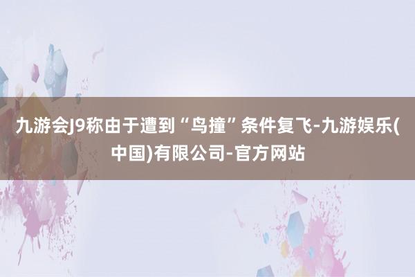 九游会J9称由于遭到“鸟撞”条件复飞-九游娱乐(中国)有限公司-官方网站