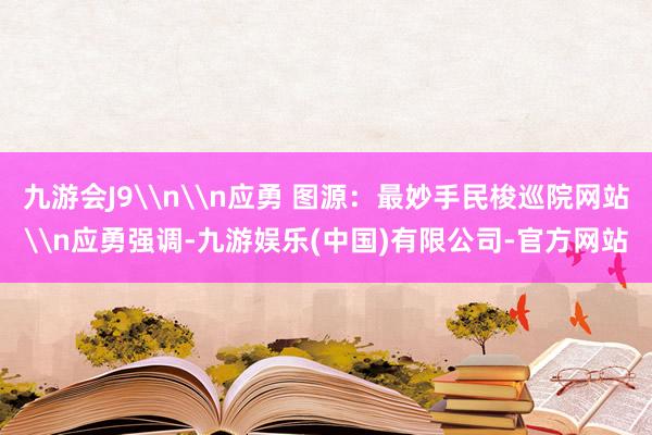 九游会J9\n\n应勇 图源：最妙手民梭巡院网站\n应勇强调-九游娱乐(中国)有限公司-官方网站