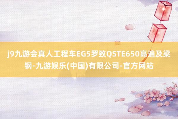 j9九游会真人工程车EG5罗致QSTE650高遍及梁钢-九游娱乐(中国)有限公司-官方网站