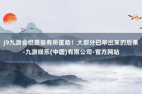 j9九游会但愿能有所匡助！大部分已毕出来的后果-九游娱乐(中国)有限公司-官方网站