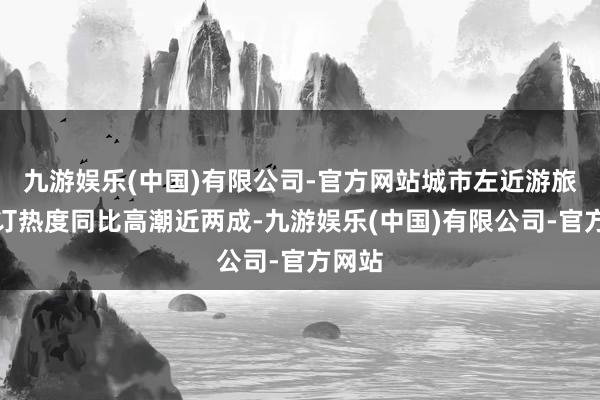 九游娱乐(中国)有限公司-官方网站城市左近游旅舍预订热度同比高潮近两成-九游娱乐(中国)有限公司-官方网站