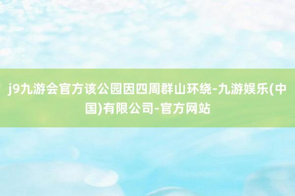 j9九游会官方该公园因四周群山环绕-九游娱乐(中国)有限公司-官方网站