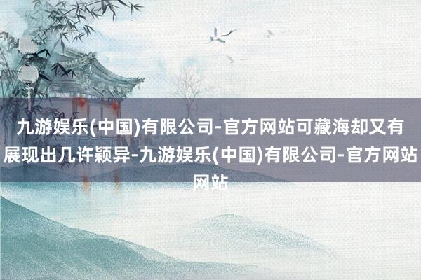 九游娱乐(中国)有限公司-官方网站可藏海却又有展现出几许颖异-九游娱乐(中国)有限公司-官方网站