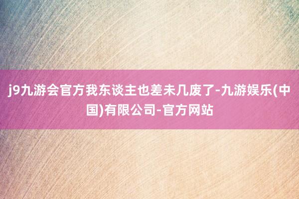 j9九游会官方我东谈主也差未几废了-九游娱乐(中国)有限公司-官方网站