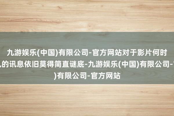 九游娱乐(中国)有限公司-官方网站对于影片何时负责开机的讯息依旧莫得简直谜底-九游娱乐(中国)有限公司-官方网站