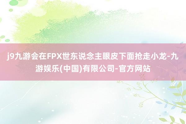 j9九游会在FPX世东说念主眼皮下面抢走小龙-九游娱乐(中国)有限公司-官方网站