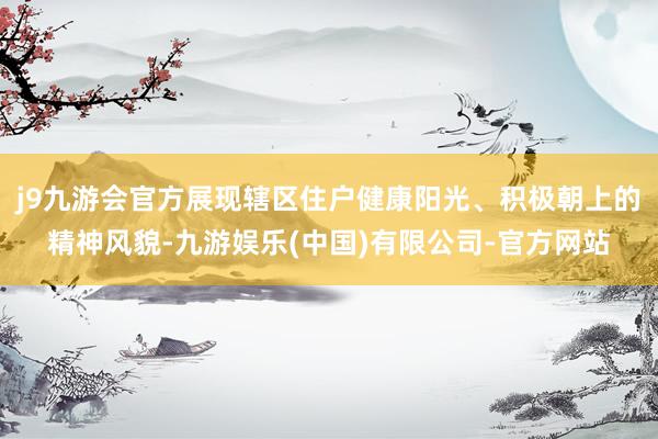 j9九游会官方展现辖区住户健康阳光、积极朝上的精神风貌-九游娱乐(中国)有限公司-官方网站