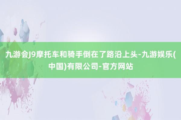 九游会J9摩托车和骑手倒在了路沿上头-九游娱乐(中国)有限公司-官方网站