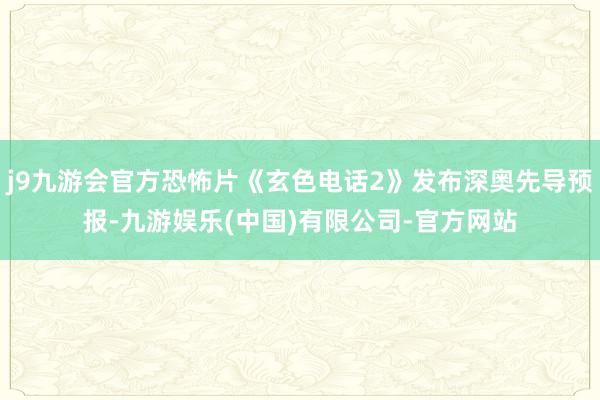 j9九游会官方恐怖片《玄色电话2》发布深奥先导预报-九游娱乐(中国)有限公司-官方网站