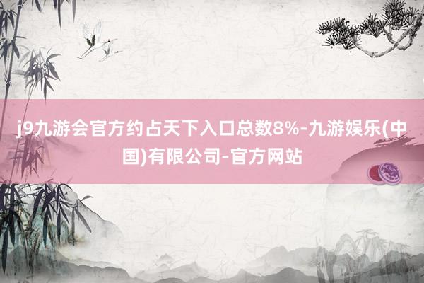 j9九游会官方约占天下入口总数8%-九游娱乐(中国)有限公司-官方网站