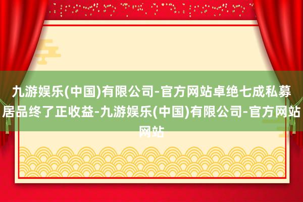 九游娱乐(中国)有限公司-官方网站卓绝七成私募居品终了正收益-九游娱乐(中国)有限公司-官方网站