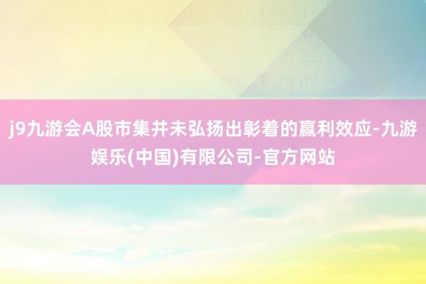 j9九游会A股市集并未弘扬出彰着的赢利效应-九游娱乐(中国)有限公司-官方网站
