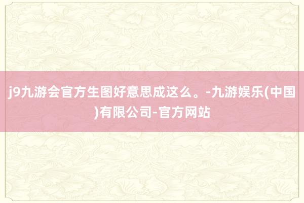 j9九游会官方生图好意思成这么。-九游娱乐(中国)有限公司-官方网站