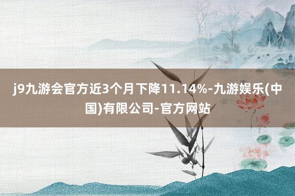 j9九游会官方近3个月下降11.14%-九游娱乐(中国)有限公司-官方网站